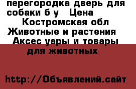 перегородка-дверь для собаки б/у › Цена ­ 2 000 - Костромская обл. Животные и растения » Аксесcуары и товары для животных   